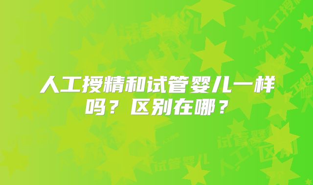 人工授精和试管婴儿一样吗？区别在哪？