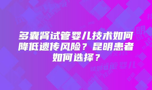 多囊肾试管婴儿技术如何降低遗传风险？昆明患者如何选择？