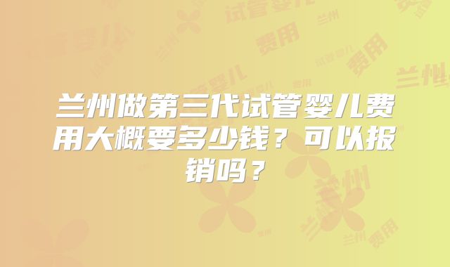 兰州做第三代试管婴儿费用大概要多少钱？可以报销吗？