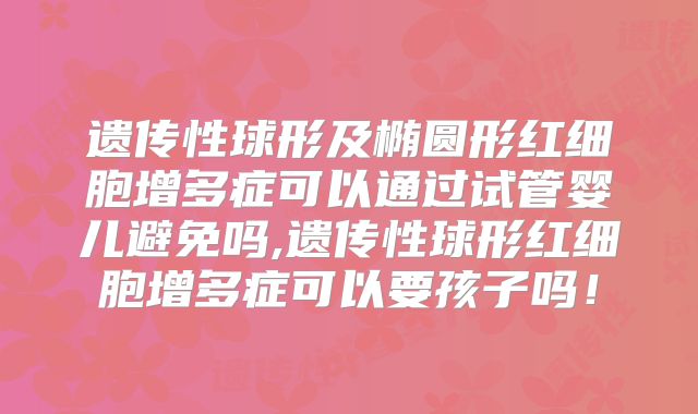 遗传性球形及椭圆形红细胞增多症可以通过试管婴儿避免吗,遗传性球形红细胞增多症可以要孩子吗!