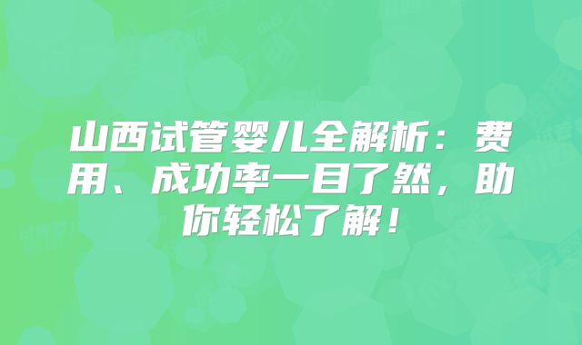 山西试管婴儿全解析：费用、成功率一目了然，助你轻松了解！