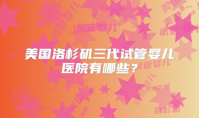 美国洛杉矶三代试管婴儿医院有哪些?