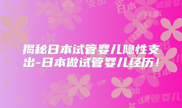 揭秘日本试管婴儿隐性支出-日本做试管婴儿经历！