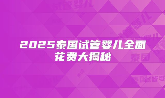 2025泰国试管婴儿全面花费大揭秘