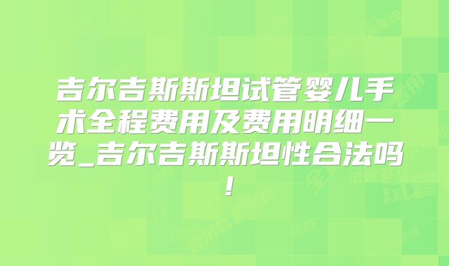 吉尔吉斯斯坦试管婴儿手术全程费用及费用明细一览_吉尔吉斯斯坦性合法吗！
