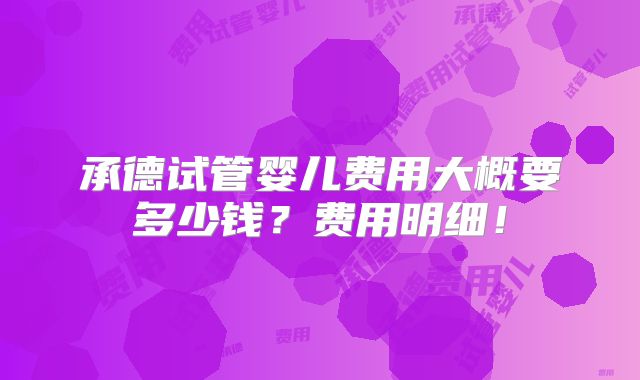 承德试管婴儿费用大概要多少钱？费用明细！