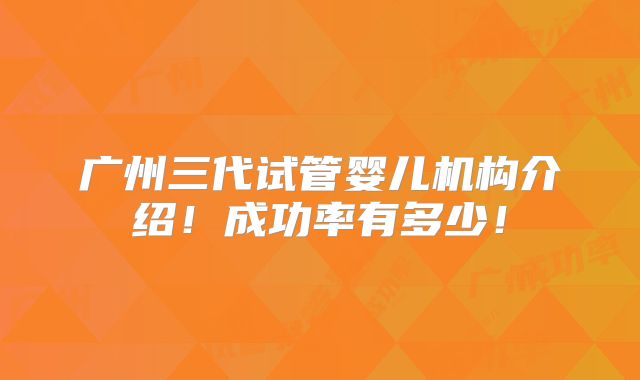 广州三代试管婴儿机构介绍!成功率有多少!
