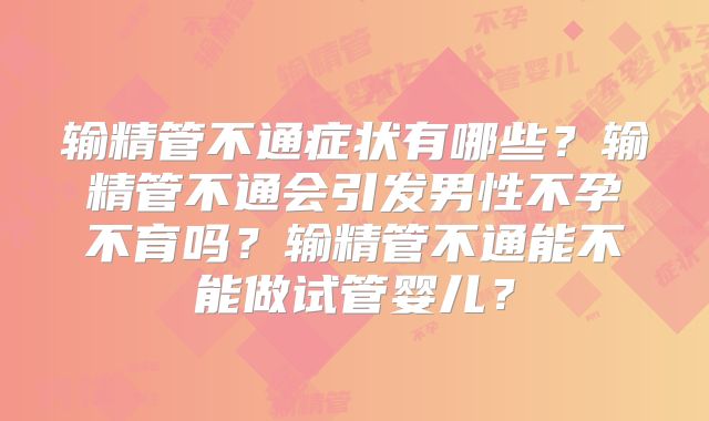 输精管不通症状有哪些？输精管不通会引发男性不孕不育吗？输精管不通能不能做试管婴儿？