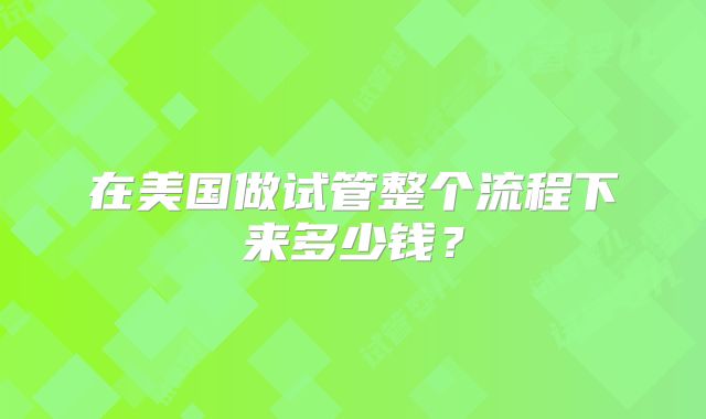 在美国做试管整个流程下来多少钱？