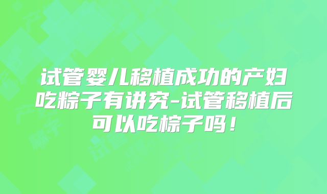 试管婴儿移植成功的产妇吃粽子有讲究-试管移植后可以吃棕子吗！