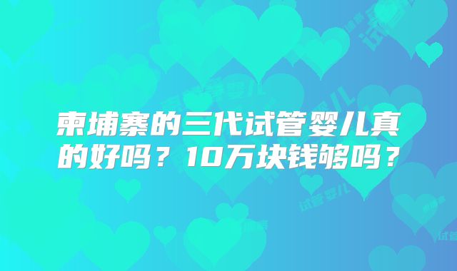 柬埔寨的三代试管婴儿真的好吗？10万块钱够吗？