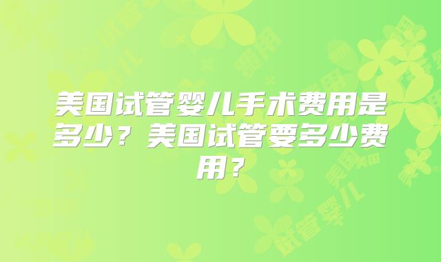 美国试管婴儿手术费用是多少？美国试管要多少费用？