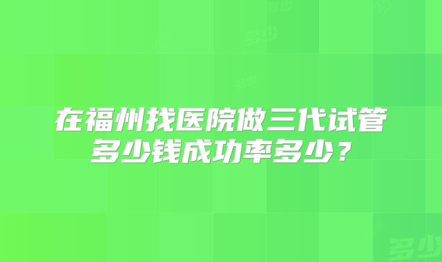 在福州找医院做三代试管多少钱成功率多少?