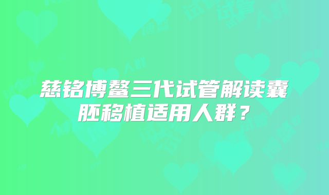 慈铭博鳌三代试管解读囊胚移植适用人群?
