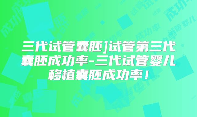 三代试管囊胚]试管第三代囊胚成功率-三代试管婴儿移植囊胚成功率！