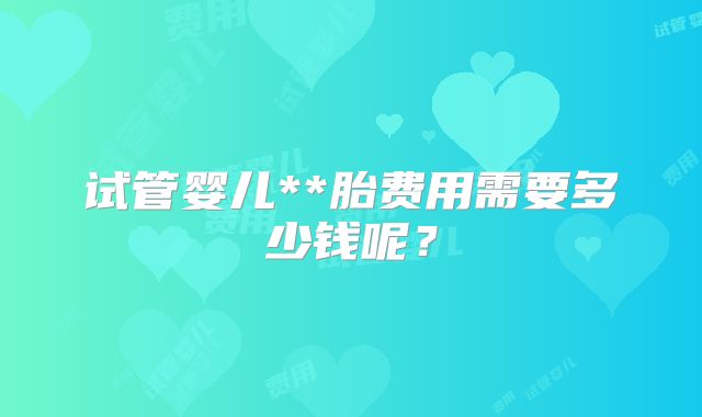 试管婴儿**胎费用需要多少钱呢？