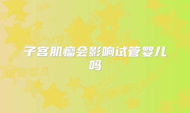 子宫肌瘤会影响试管婴儿吗