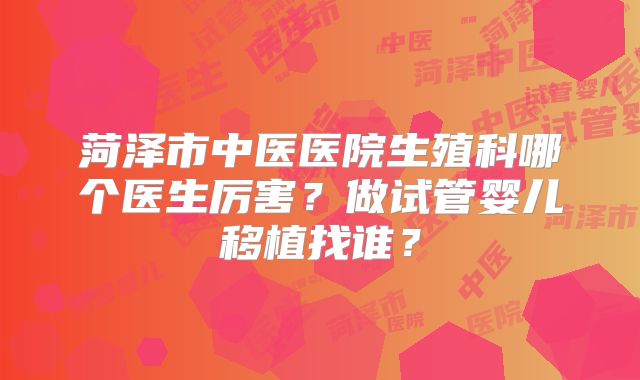 菏泽市中医医院生殖科哪个医生厉害？做试管婴儿移植找谁？