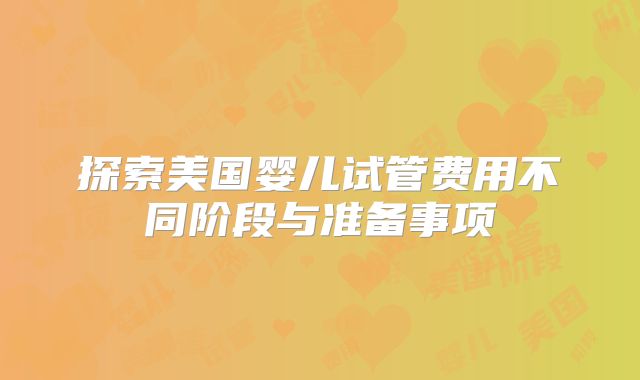 探索美国婴儿试管费用不同阶段与准备事项
