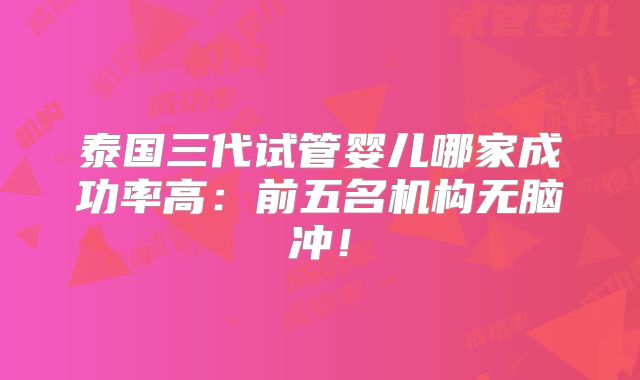 泰国三代试管婴儿哪家成功率高：前五名机构无脑冲！