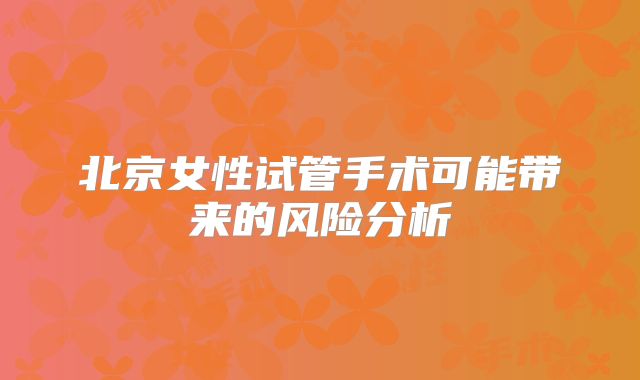 北京女性试管手术可能带来的风险分析