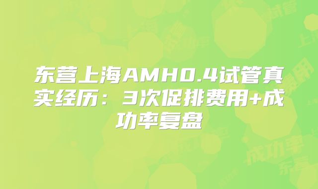 东营上海AMH0.4试管真实经历：3次促排费用+成功率复盘