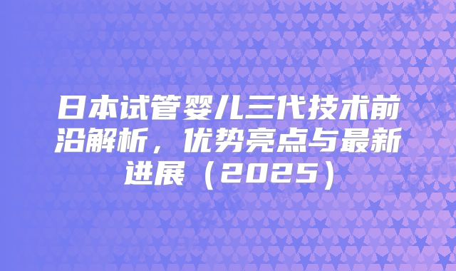 日本试管婴儿三代技术前沿解析,优势亮点与最新进展(2025)