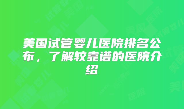 美国试管婴儿医院排名公布，了解较靠谱的医院介绍