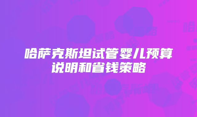 哈萨克斯坦试管婴儿预算说明和省钱策略