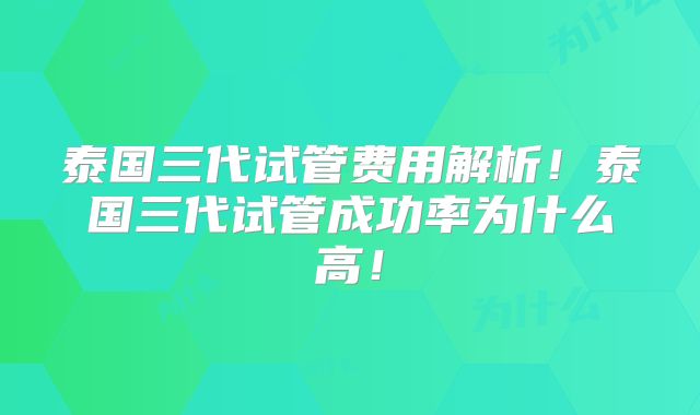 泰国三代试管费用解析！泰国三代试管成功率为什么高！