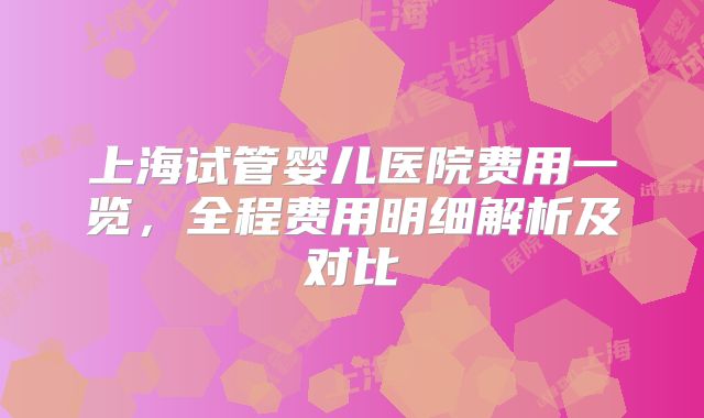上海试管婴儿医院费用一览，全程费用明细解析及对比