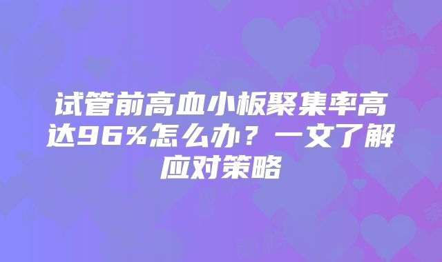 试管前高血小板聚集率高达96%怎么办？一文了解应对策略