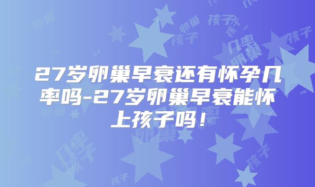 27岁卵巢早衰还有怀孕几率吗-27岁卵巢早衰能怀上孩子吗！