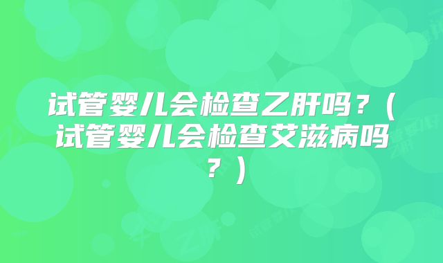试管婴儿会检查乙肝吗？(试管婴儿会检查艾滋病吗？)