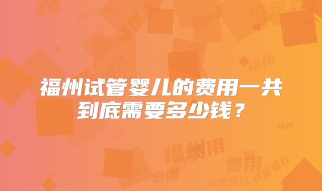 福州试管婴儿的费用一共到底需要多少钱？