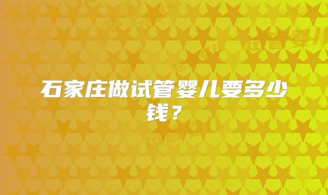 石家庄做试管婴儿要多少钱?