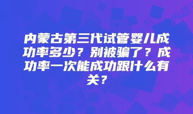 内蒙古第三代试管婴儿成功率多少？别被骗了？成功率一次能成功跟什么有关？