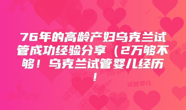 76年的高龄产妇乌克兰试管成功经验分享（2万够不够！乌克兰试管婴儿经历！