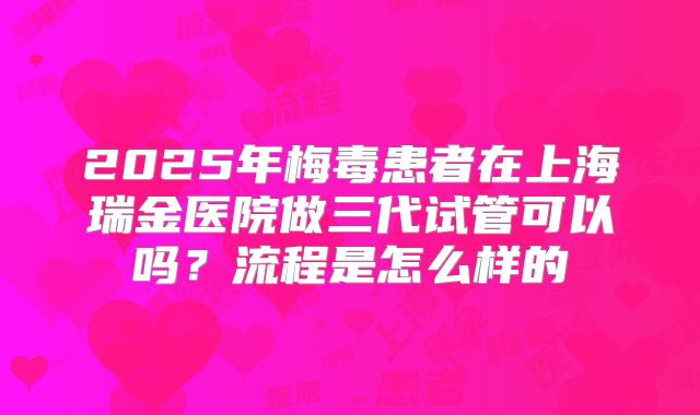 2025年梅毒患者在上海瑞金医院做三代试管可以吗?流程是怎么样的
