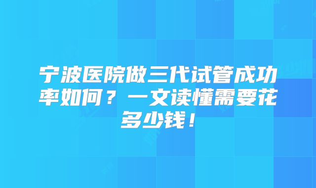 宁波医院做三代试管成功率如何？一文读懂需要花多少钱！