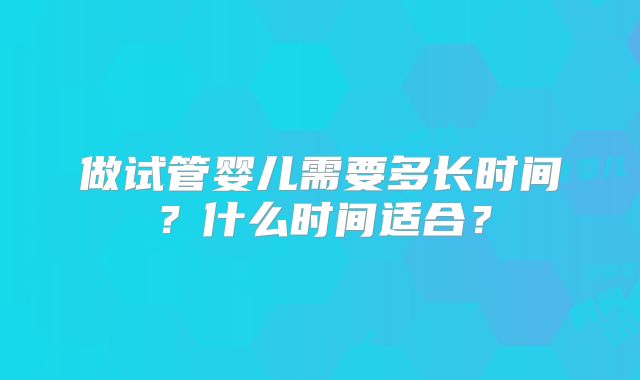 做试管婴儿需要多长时间？什么时间适合？