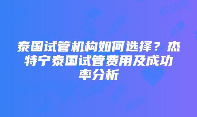 泰国试管机构如何选择？杰特宁泰国试管费用及成功率分析