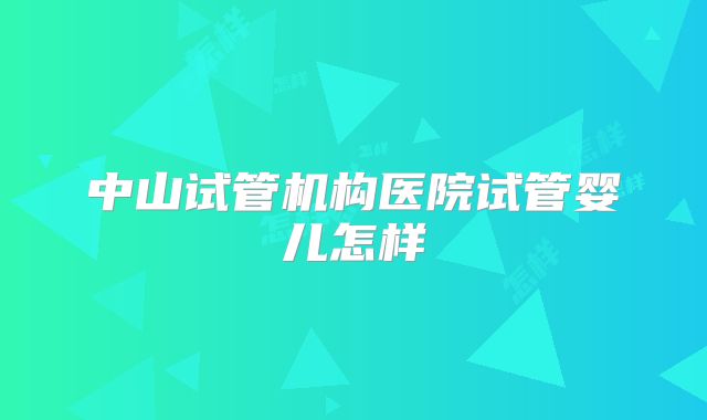 中山试管机构医院试管婴儿怎样