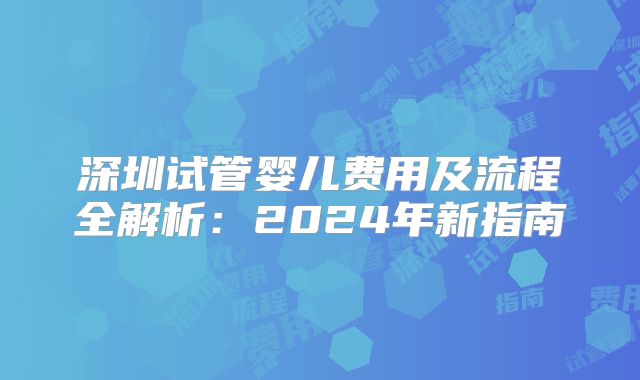 深圳试管婴儿费用及流程全解析：2024年新指南