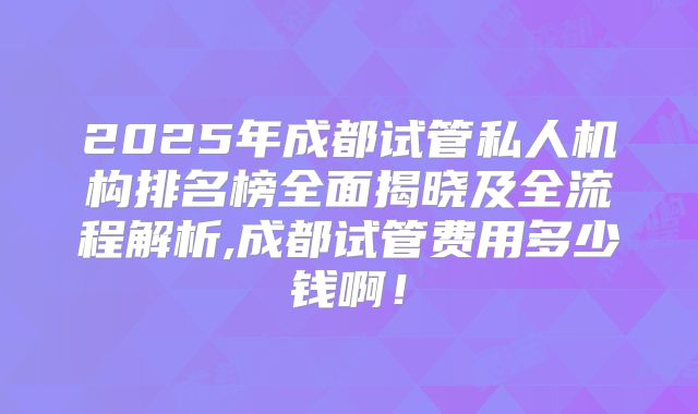 2025年成都试管私人机构排名榜全面揭晓及全流程解析,成都试管费用多少钱啊！