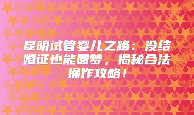 昆明试管婴儿之路：没结婚证也能圆梦，揭秘合法操作攻略！