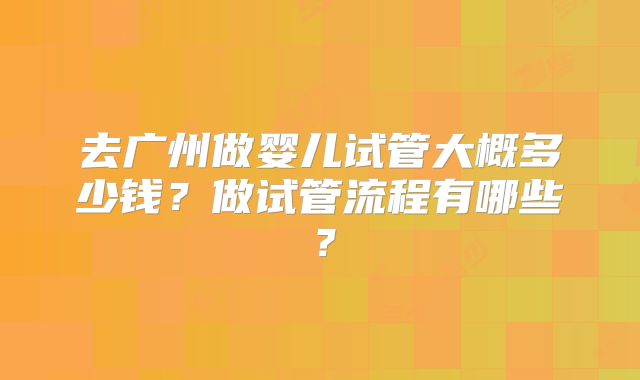 去广州做婴儿试管大概多少钱？做试管流程有哪些？