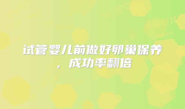 试管婴儿前做好卵巢保养，成功率翻倍