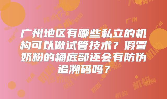 广州地区有哪些私立的机构可以做试管技术？假冒奶粉的桶底部还会有防伪追溯码吗？