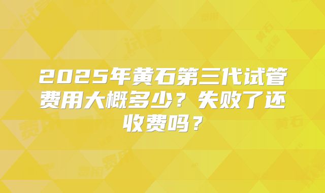 2025年黄石第三代试管费用大概多少？失败了还收费吗？